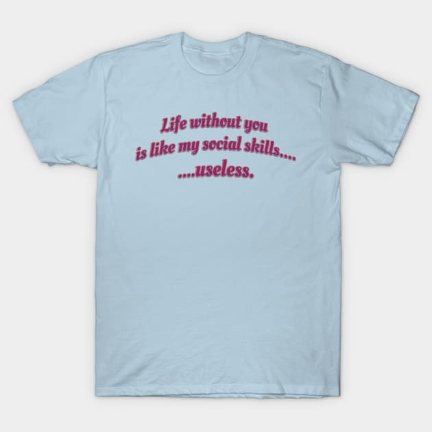 Life without you is like my social skills...useless. T-Shirt by Sarcastic101